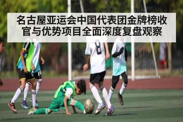 名古屋亚运会中国代表团金牌榜收官与优势项目全面深度复盘观察